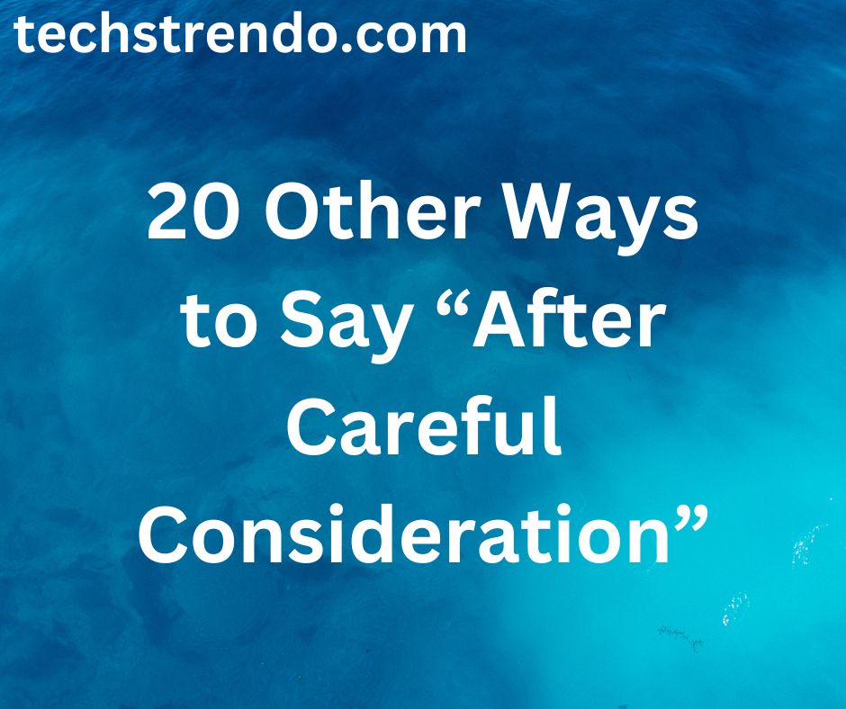 20 Other Ways to Say “After Careful Consideration”